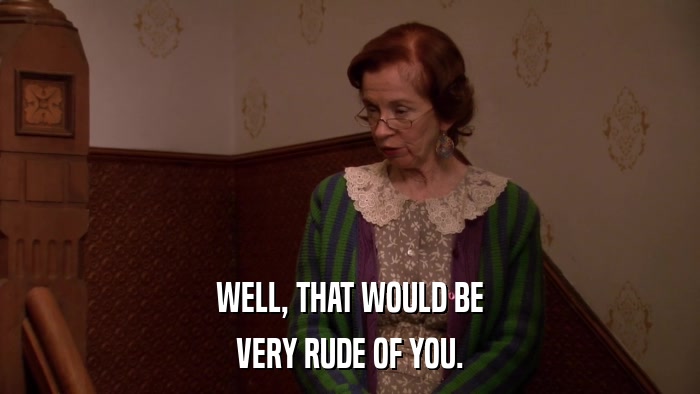 WELL, THAT WOULD BE VERY RUDE OF YOU. 
