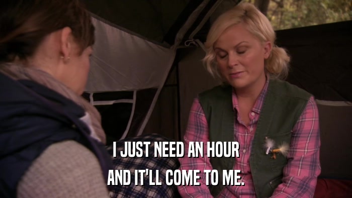 I JUST NEED AN HOUR AND IT'LL COME TO ME. 