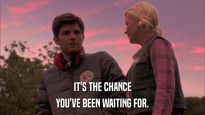 IT'S THE CHANCE YOU'VE BEEN WAITING FOR. 