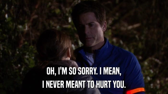 OH, I'M SO SORRY. I MEAN, I NEVER MEANT TO HURT YOU. 