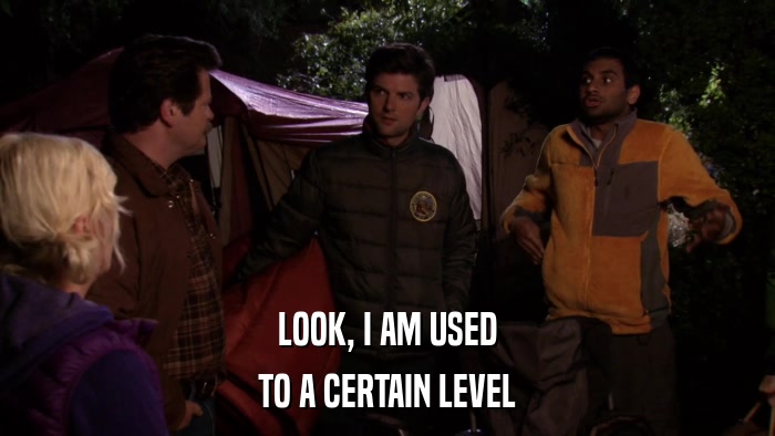 LOOK, I AM USED TO A CERTAIN LEVEL 