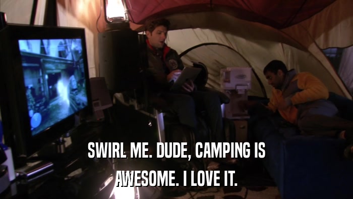 SWIRL ME. DUDE, CAMPING IS AWESOME. I LOVE IT. 