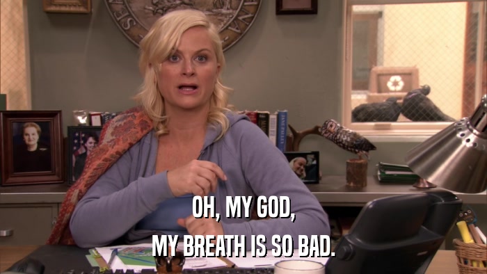 OH, MY GOD, MY BREATH IS SO BAD. 