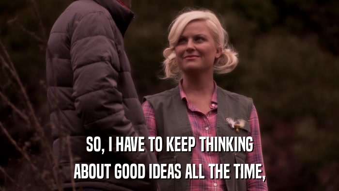 SO, I HAVE TO KEEP THINKING ABOUT GOOD IDEAS ALL THE TIME, 
