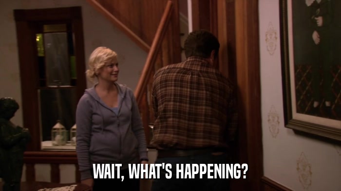 WAIT, WHAT'S HAPPENING?  