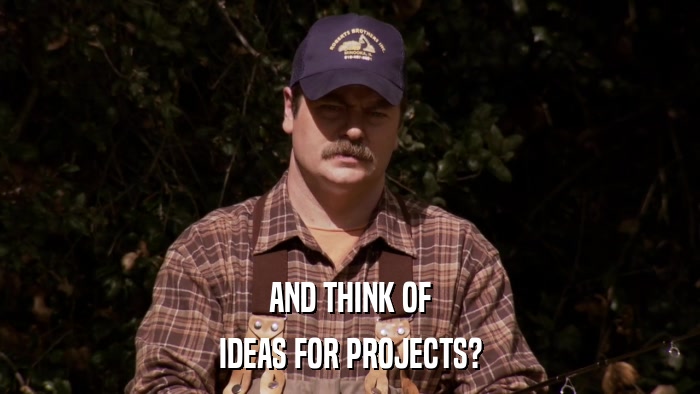 AND THINK OF IDEAS FOR PROJECTS? 