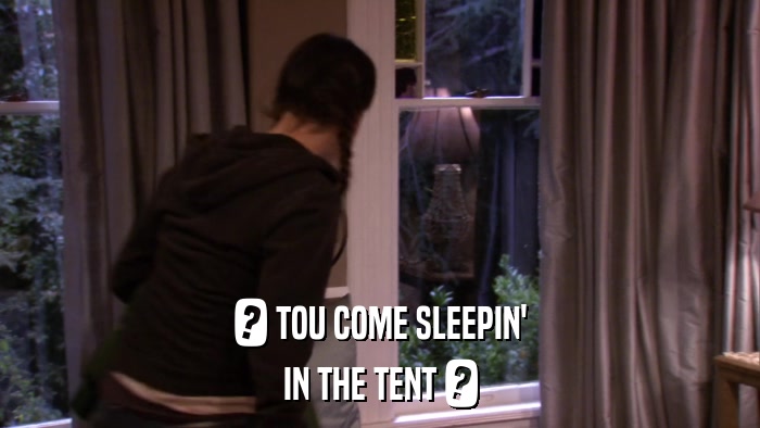? TOU COME SLEEPIN' IN THE TENT ? 