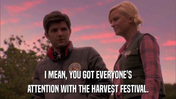 I MEAN, YOU GOT EVERYONE'S ATTENTION WITH THE HARVEST FESTIVAL. 