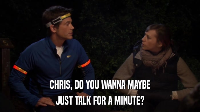 CHRIS, DO YOU WANNA MAYBE JUST TALK FOR A MINUTE? 