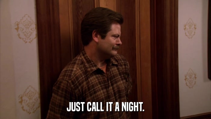 JUST CALL IT A NIGHT.  