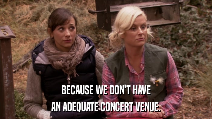 BECAUSE WE DON'T HAVE AN ADEQUATE CONCERT VENUE. 