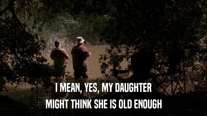 I MEAN, YES, MY DAUGHTER MIGHT THINK SHE IS OLD ENOUGH 