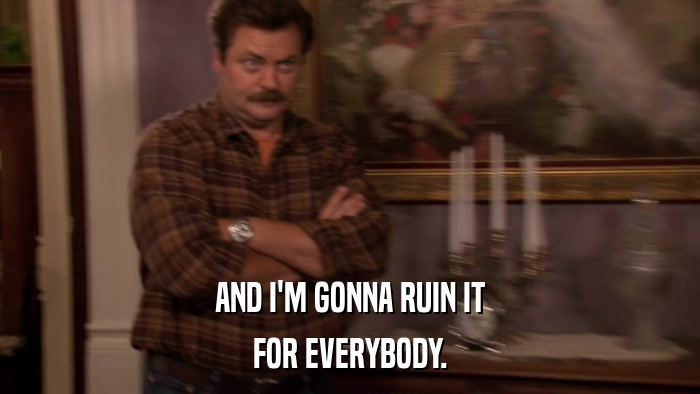 AND I'M GONNA RUIN IT FOR EVERYBODY. 