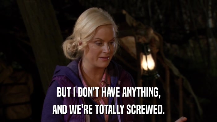 BUT I DON'T HAVE ANYTHING, AND WE'RE TOTALLY SCREWED. 