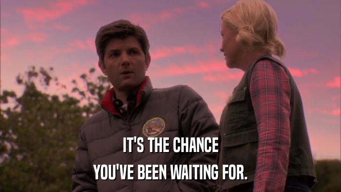 IT'S THE CHANCE YOU'VE BEEN WAITING FOR. 