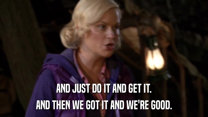AND JUST DO IT AND GET IT. AND THEN WE GOT IT AND WE'RE GOOD. 