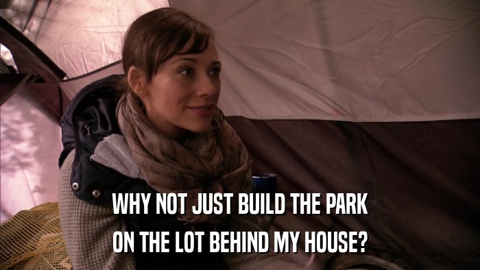WHY NOT JUST BUILD THE PARK ON THE LOT BEHIND MY HOUSE? 
