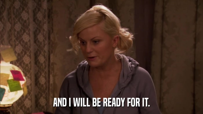 AND I WILL BE READY FOR IT.  