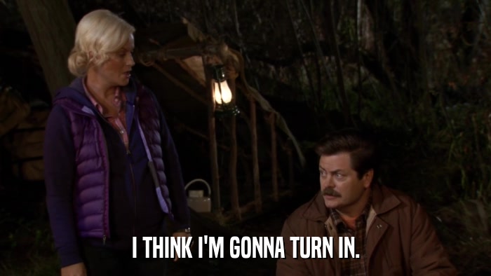 I THINK I'M GONNA TURN IN.  