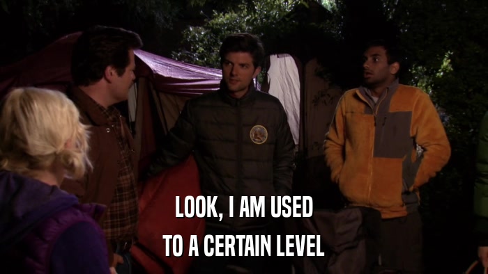 LOOK, I AM USED TO A CERTAIN LEVEL 