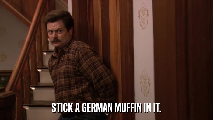 STICK A GERMAN MUFFIN IN IT.  