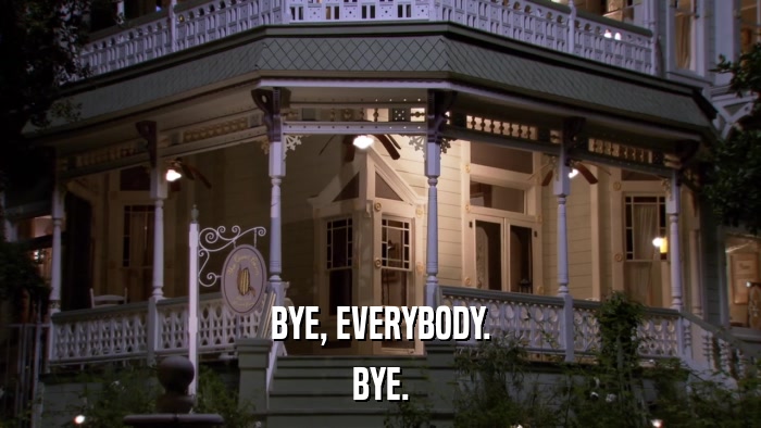 BYE, EVERYBODY. BYE. 