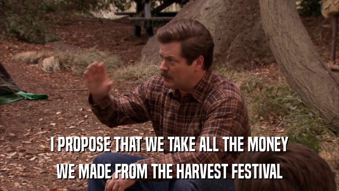 I PROPOSE THAT WE TAKE ALL THE MONEY WE MADE FROM THE HARVEST FESTIVAL 