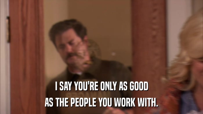 I SAY YOU'RE ONLY AS GOOD AS THE PEOPLE YOU WORK WITH. 