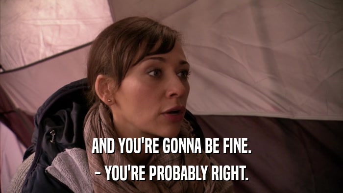 AND YOU'RE GONNA BE FINE. - YOU'RE PROBABLY RIGHT. 