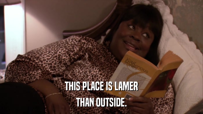 THIS PLACE IS LAMER THAN OUTSIDE. 