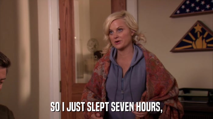 SO I JUST SLEPT SEVEN HOURS,  