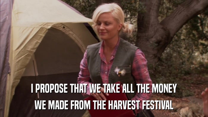 I PROPOSE THAT WE TAKE ALL THE MONEY WE MADE FROM THE HARVEST FESTIVAL 