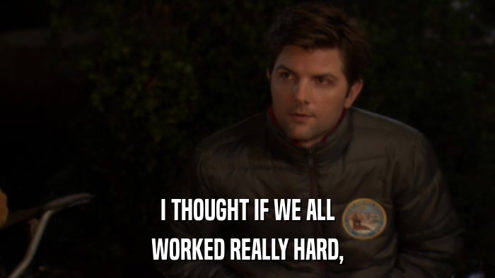 I THOUGHT IF WE ALL WORKED REALLY HARD, 