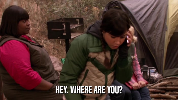 HEY. WHERE ARE YOU?  