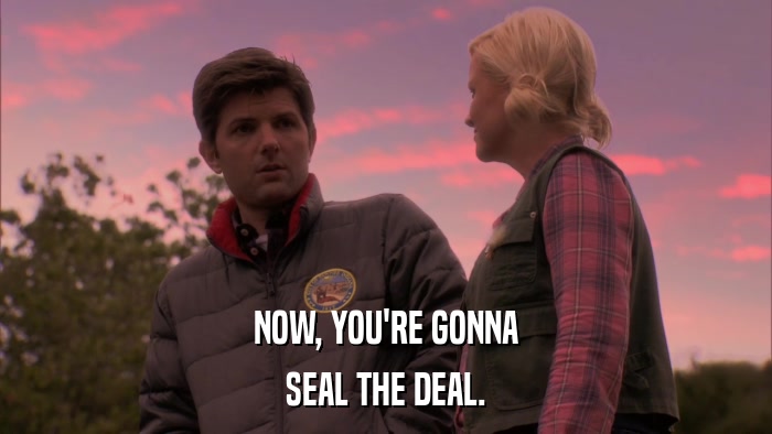 NOW, YOU'RE GONNA SEAL THE DEAL. 