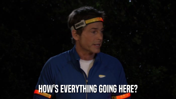 HOW'S EVERYTHING GOING HERE?  