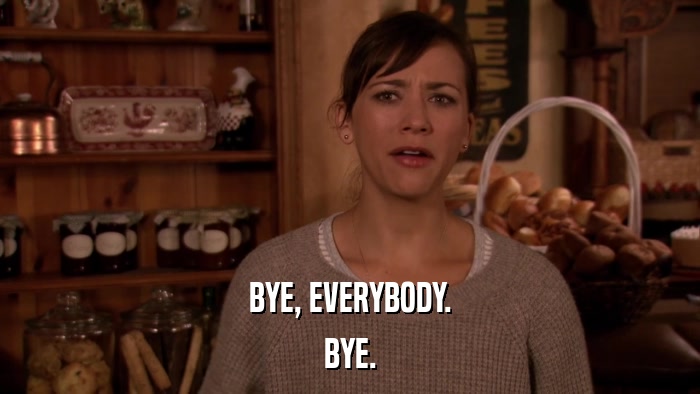 BYE, EVERYBODY. BYE. 