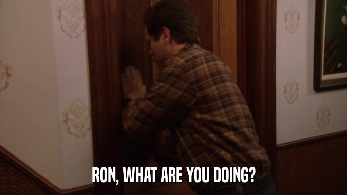 RON, WHAT ARE YOU DOING?  