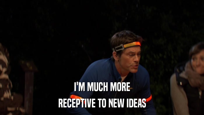 I'M MUCH MORE RECEPTIVE TO NEW IDEAS 