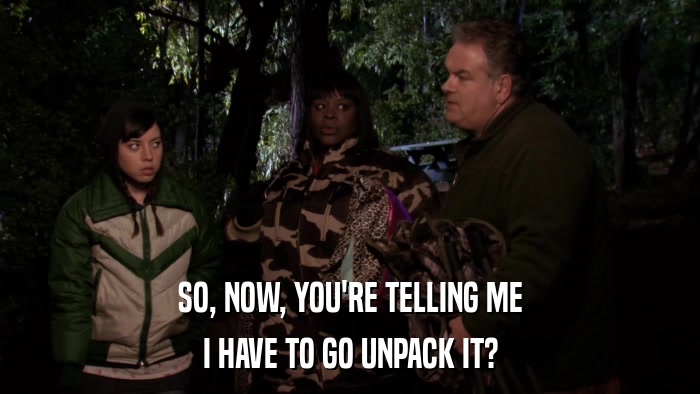 SO, NOW, YOU'RE TELLING ME I HAVE TO GO UNPACK IT? 