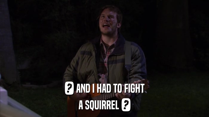 ? AND I HAD TO FIGHT A SQUIRREL ? 