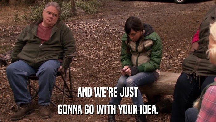 AND WE'RE JUST GONNA GO WITH YOUR IDEA. 