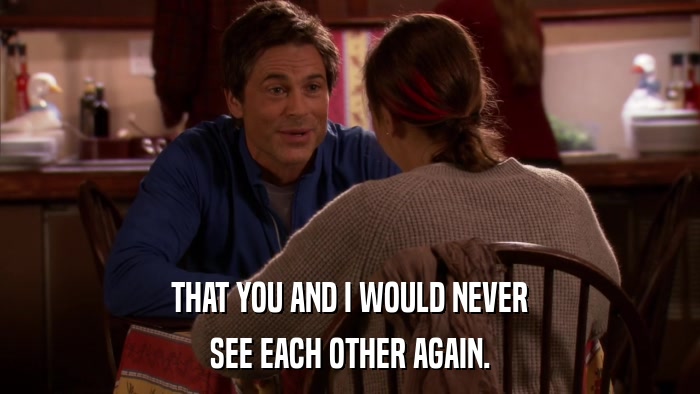 THAT YOU AND I WOULD NEVER SEE EACH OTHER AGAIN. 