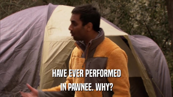 HAVE EVER PERFORMED IN PAWNEE. WHY? 