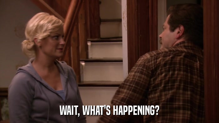 WAIT, WHAT'S HAPPENING?  