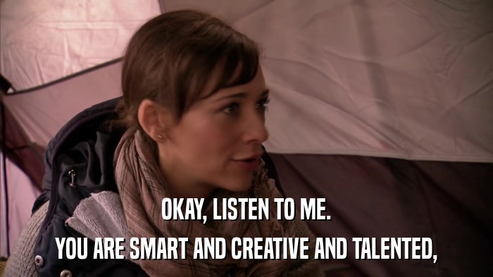 OKAY, LISTEN TO ME. YOU ARE SMART AND CREATIVE AND TALENTED, 