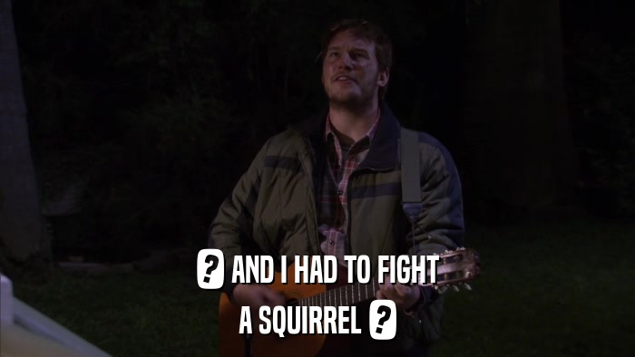 ? AND I HAD TO FIGHT A SQUIRREL ? 