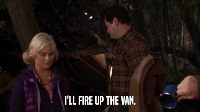 I'LL FIRE UP THE VAN.  