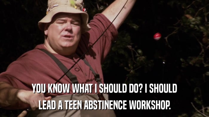 YOU KNOW WHAT I SHOULD DO? I SHOULD LEAD A TEEN ABSTINENCE WORKSHOP. 