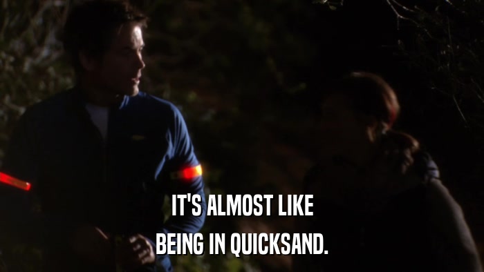 IT'S ALMOST LIKE BEING IN QUICKSAND. 